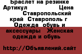  Браслет на резинке	 Артикул: bras_34-11	 › Цена ­ 450 - Ставропольский край, Ставрополь г. Одежда, обувь и аксессуары » Женская одежда и обувь   